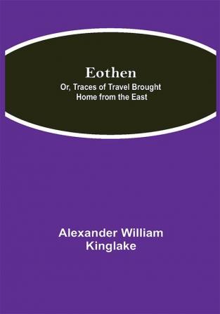 Eothen; Or Traces of Travel Brought Home from the East