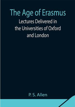 The Age of Erasmus; Lectures Delivered in the Universities of Oxford and London