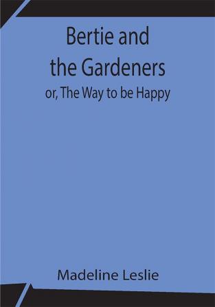 Bertie and the Gardeners; or The Way to be Happy