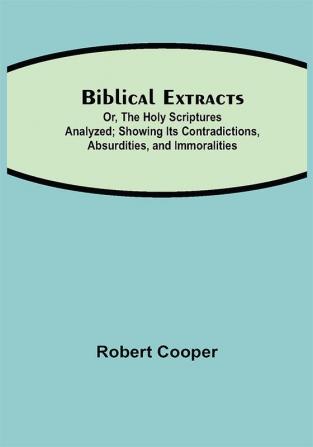 Biblical Extracts; Or The Holy Scriptures Analyzed; Showing Its Contradictions Absurdities and Immoralities