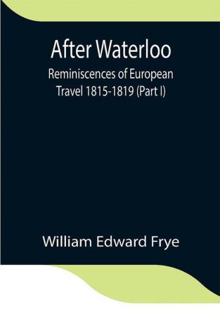 After Waterloo: Reminiscences of European Travel 1815-1819 (Part I)