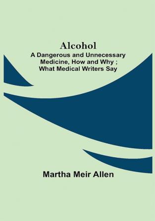 Alcohol: A Dangerous and Unnecessary Medicine How and Why ; What Medical Writers Say