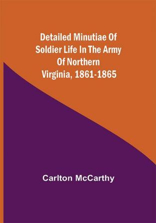 Detailed Minutiae of Soldier life in the Army of Northern Virginia 1861-1865