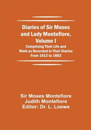 Diaries of Sir Moses and Lady Montefiore Volume I Comprising Their Life and Work as Recorded in Their Diaries From 1812 to 1883