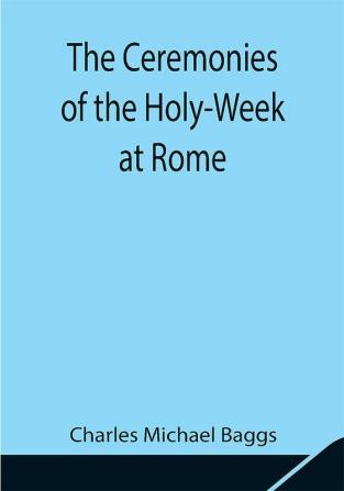 The Ceremonies of the Holy-Week at Rome