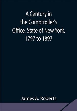 A Century in the Comptroller's Office State of New York 1797 to 1897