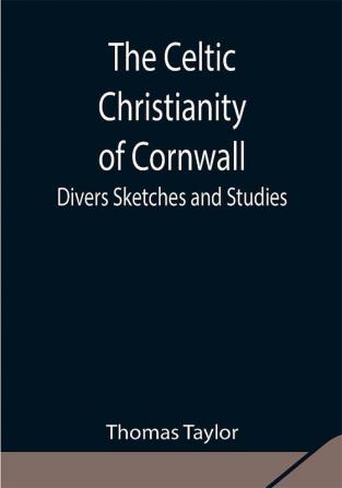 The Celtic Christianity of Cornwall;Divers Sketches and Studies