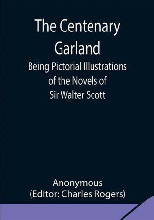 The Centenary Garland; Being Pictorial Illustrations of the Novels of Sir Walter Scott