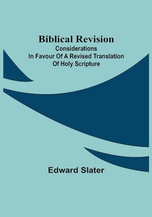 Biblical Revision; Considerations in favour of a revised translation of Holy Scripture