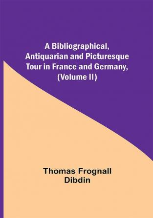 A Bibliographical Antiquarian and Picturesque Tour in France and Germany (Volume II)