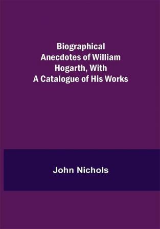 Biographical Anecdotes of William Hogarth With a Catalogue of His Works