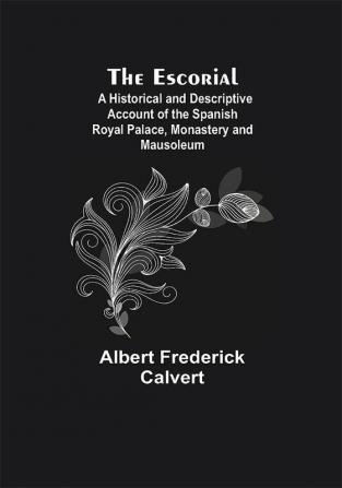 The Escorial; A Historical and Descriptive Account of the Spanish Royal Palace Monastery and Mausoleum