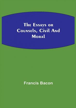 The Essays or Counsels Civil and Moral