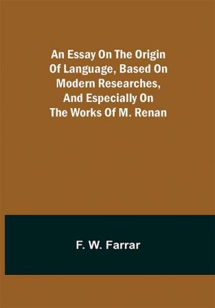 An essay on the origin of language based on modern researches and especially on the works of M. Renan