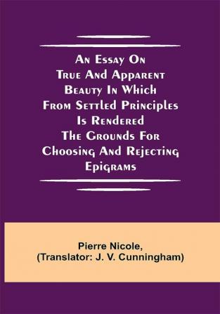 An Essay on True and Apparent Beauty in which from Settled Principles is Rendered the Grounds for Choosing and Rejecting Epigrams