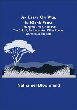 An Essay on War in Blank Verse; Honington Green a Ballad; the Culprit an Elegy; and Other Poems on Various Subjects