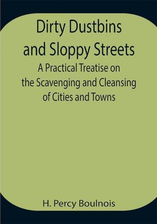 Dirty Dustbins and Sloppy Streets A Practical Treatise on the Scavenging and Cleansing of Cities and Towns