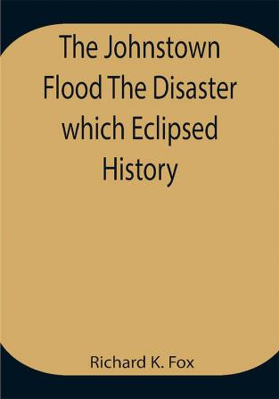 The Johnstown Flood The Disaster which Eclipsed History