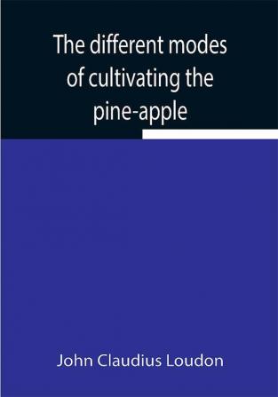 The different modes of cultivating the pine-apple From its first introduction into Europe to the late improvements of T.A. Knight esq.