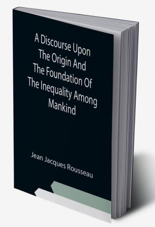 A Discourse Upon The Origin And The Foundation Of The Inequality Among Mankind