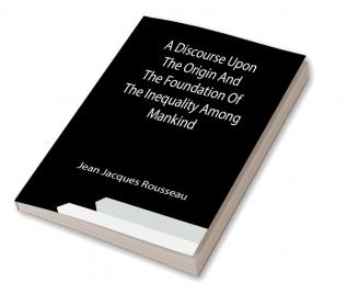 A Discourse Upon The Origin And The Foundation Of The Inequality Among Mankind