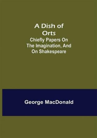 A Dish of Orts : Chiefly Papers on the Imagination and on Shakespeare