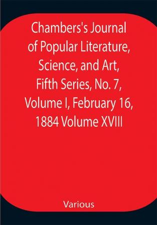 Chambers's Journal of Popular Literature Science and Art Fifth Series No. 7 Volume I February 16 1884 Volume XVIII