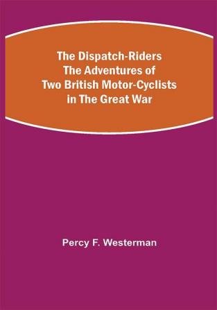 The Dispatch-Riders The Adventures of Two British Motor-cyclists in the Great War