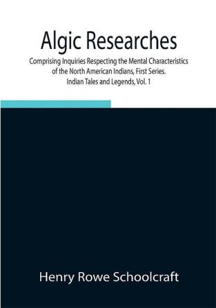 Algic Researches Comprising Inquiries Respecting the Mental Characteristics of the North American Indians First Series. Indian Tales and Legends Vol. 1