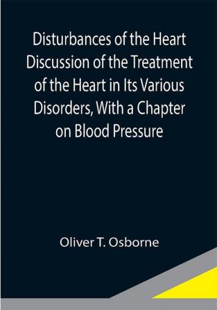 Disturbances of the Heart Discussion of the Treatment of the Heart in Its Various Disorders With a Chapter on Blood Pressure