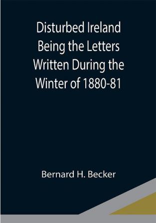 Disturbed Ireland Being the Letters Written During the Winter of 1880-81