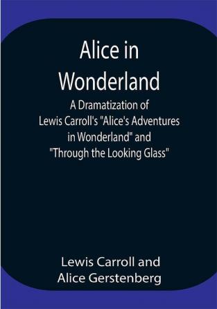 Alice in Wonderland ; A Dramatization of Lewis Carroll's Alice's Adventures in Wonderland and Through the Looking Glass