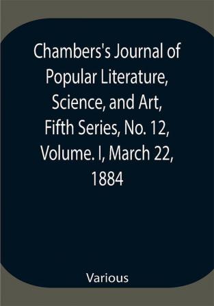 Chambers's Journal of Popular Literature Science and Art Fifth Series No. 12 Volume. I March 22 1884