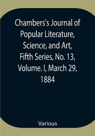 Chambers's Journal of Popular Literature Science and Art Fifth Series No. 13 Volume. I March 29 1884