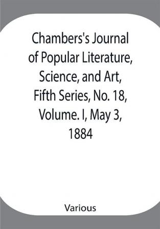 Chambers's Journal of Popular Literature Science and Art Fifth Series No. 18 Volume. I May 3 1884