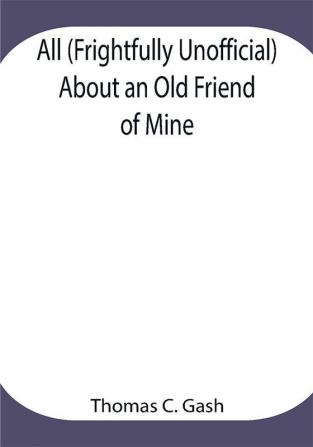 All (Frightfully Unofficial) About an Old Friend of Mine; What He Most Probably Was. What He Most Certainly Will Be and Who Has Done This? Why the Cat.