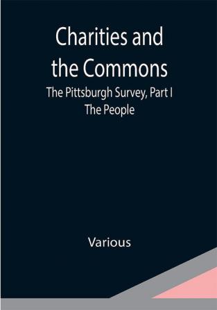 Charities and the Commons: The Pittsburgh Survey Part I: The People