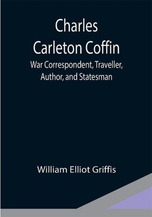 Charles Carleton Coffin; War Correspondent Traveller Author and Statesman