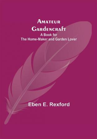 Amateur Gardencraft: A Book for the Home-Maker and Garden Lover