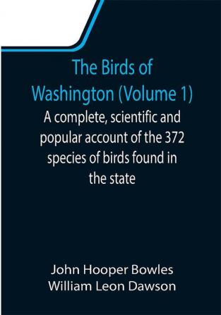 The Birds of Washington (Volume 1); A complete scientific and popular account of the 372 species of birds found in the state