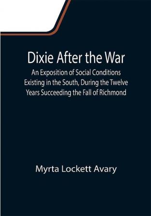 Dixie After the War An Exposition of Social Conditions Existing in the South During the Twelve Years Succeeding the Fall of Richmond