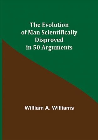 The Evolution of Man Scientifically Disproved in 50 Arguments