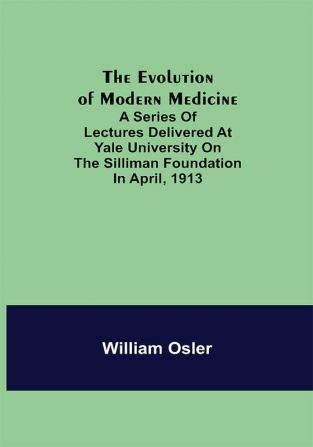 The Evolution of Modern Medicine; A Series of Lectures Delivered at Yale University on the Silliman Foundation in April 1913