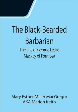 The Black-Bearded Barbarian : The Life of George Leslie Mackay of Formosa