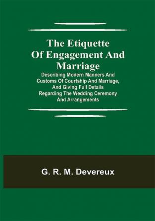 The Etiquette of Engagement and Marriage; Describing Modern Manners and Customs of Courtship and Marriage and giving Full Details regarding the Wedding Ceremony and Arrangements