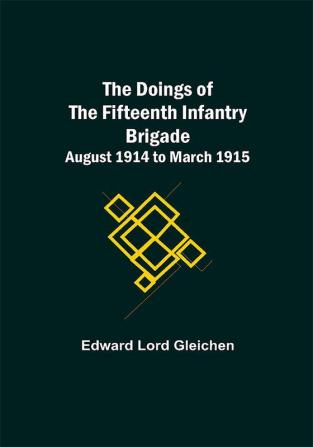 The Doings of the Fifteenth Infantry Brigade August 1914 to March 1915