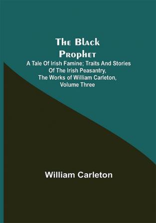 The Black Prophet: A Tale Of Irish Famine; Traits And Stories Of The Irish Peasantry The Works of William Carleton Volume Three