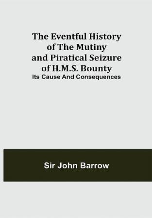 The Eventful History of the Mutiny and Piratical Seizure of H.M.S. Bounty: Its Cause and Consequences