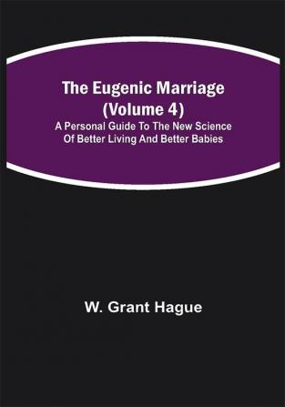 The Eugenic Marriage (Volume 4); A Personal Guide to the New Science of Better Living and Better Babies