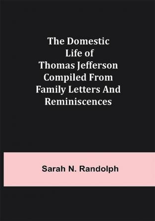 The Domestic Life of Thomas Jefferson Compiled From Family Letters and Reminiscences